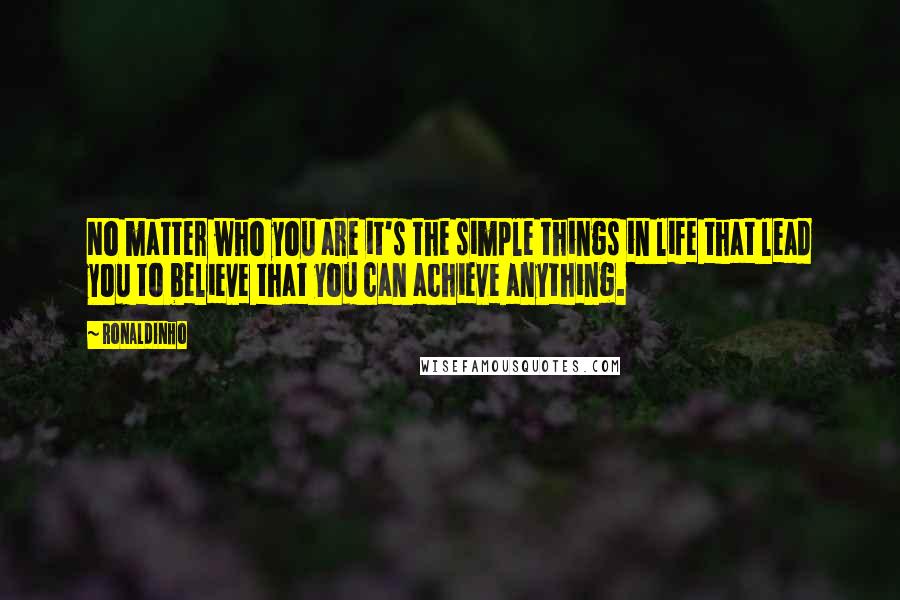 Ronaldinho Quotes: No matter who you are it's the simple things in life that lead you to believe that you can achieve anything.