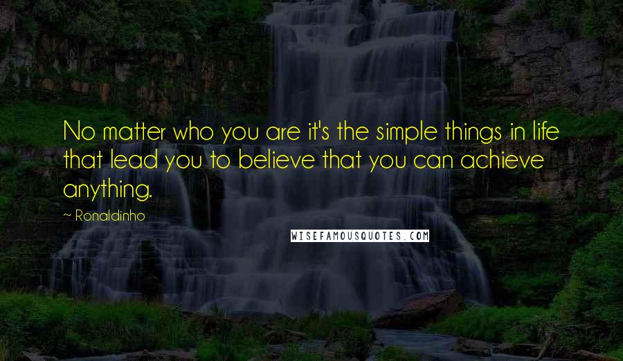 Ronaldinho Quotes: No matter who you are it's the simple things in life that lead you to believe that you can achieve anything.