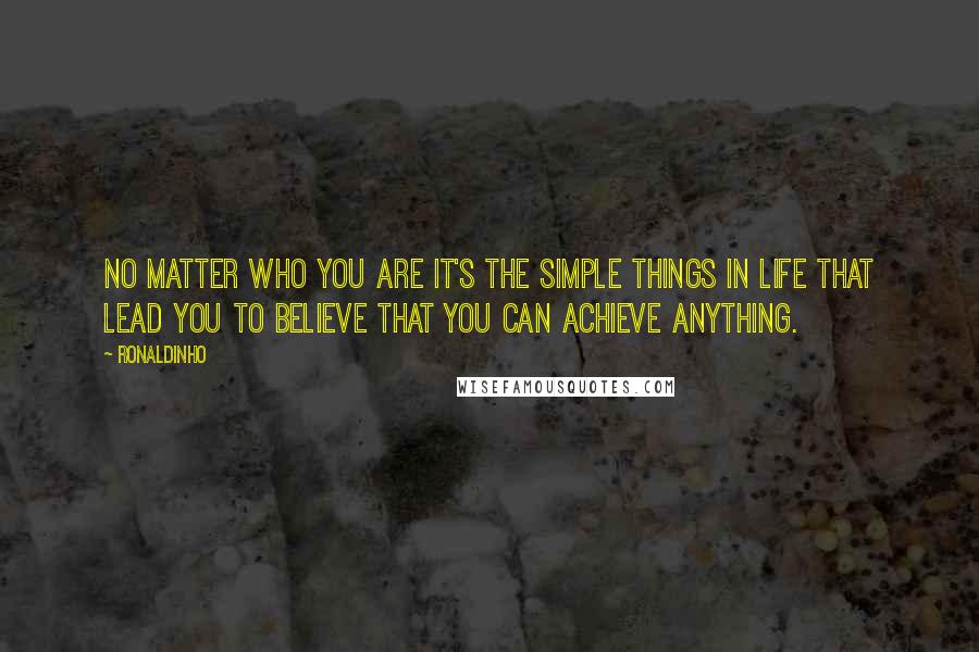Ronaldinho Quotes: No matter who you are it's the simple things in life that lead you to believe that you can achieve anything.