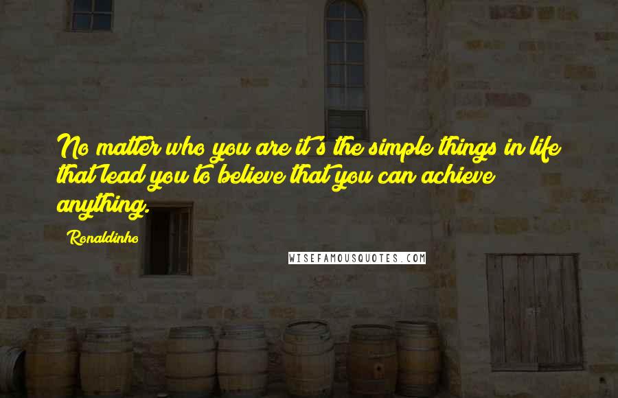 Ronaldinho Quotes: No matter who you are it's the simple things in life that lead you to believe that you can achieve anything.