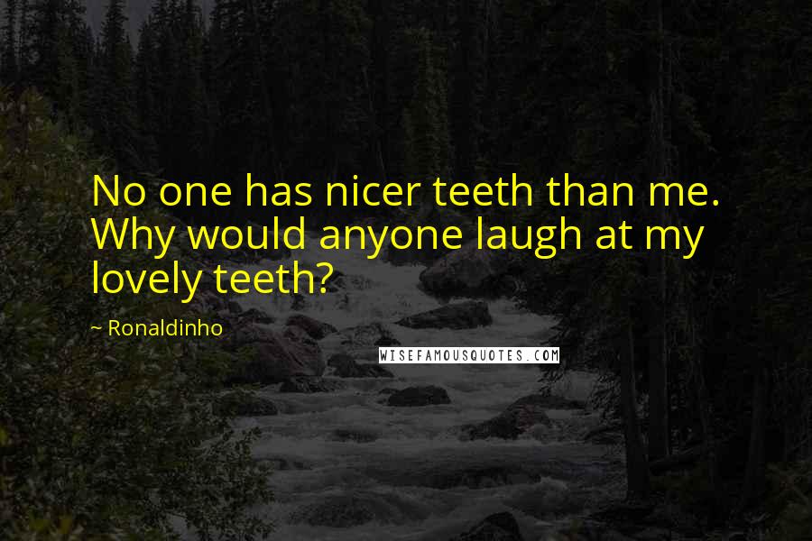 Ronaldinho Quotes: No one has nicer teeth than me. Why would anyone laugh at my lovely teeth?