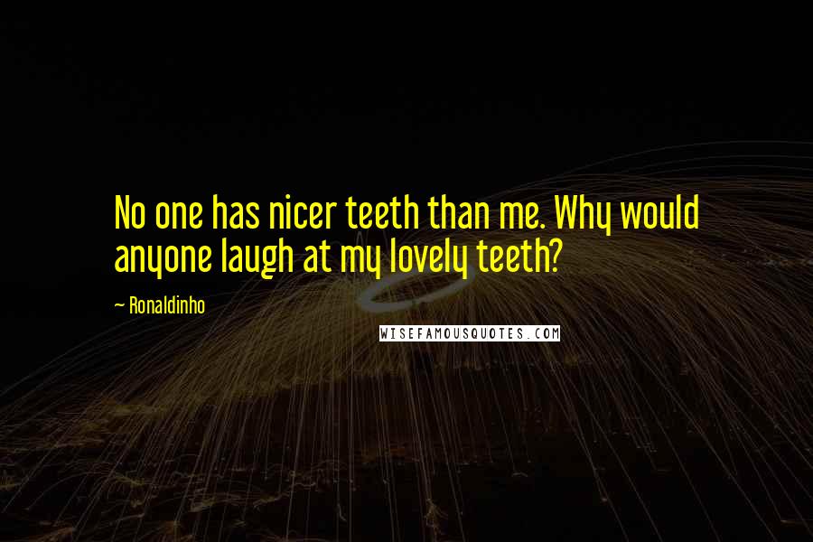 Ronaldinho Quotes: No one has nicer teeth than me. Why would anyone laugh at my lovely teeth?