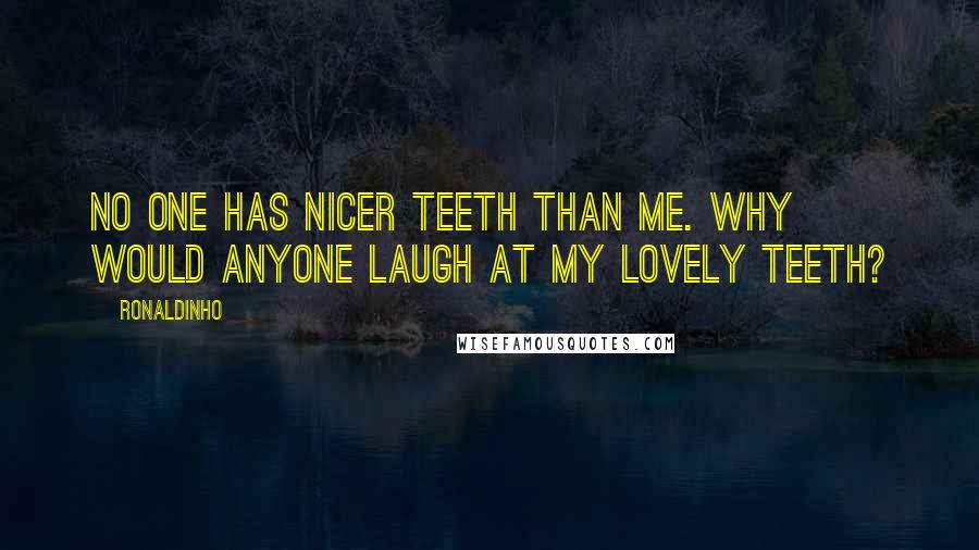 Ronaldinho Quotes: No one has nicer teeth than me. Why would anyone laugh at my lovely teeth?