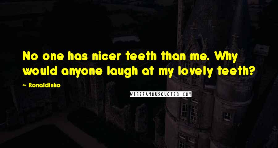 Ronaldinho Quotes: No one has nicer teeth than me. Why would anyone laugh at my lovely teeth?