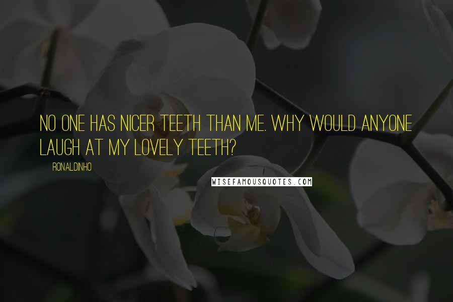 Ronaldinho Quotes: No one has nicer teeth than me. Why would anyone laugh at my lovely teeth?