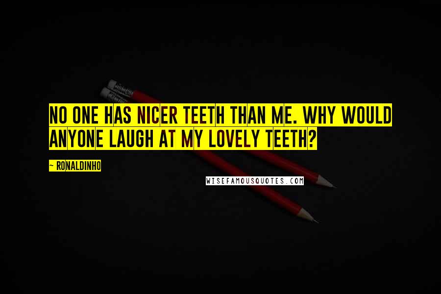 Ronaldinho Quotes: No one has nicer teeth than me. Why would anyone laugh at my lovely teeth?