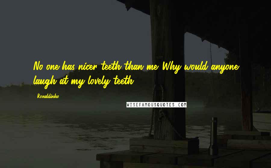 Ronaldinho Quotes: No one has nicer teeth than me. Why would anyone laugh at my lovely teeth?