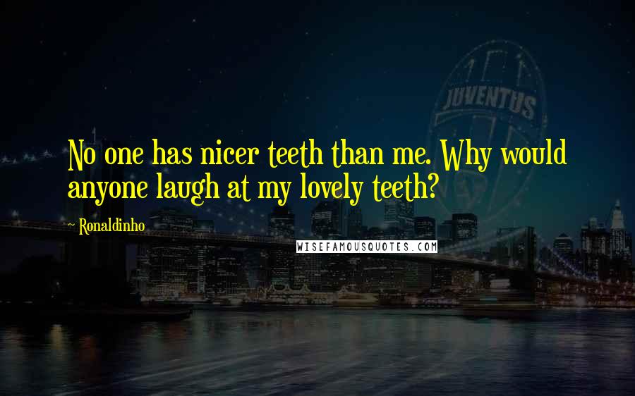 Ronaldinho Quotes: No one has nicer teeth than me. Why would anyone laugh at my lovely teeth?