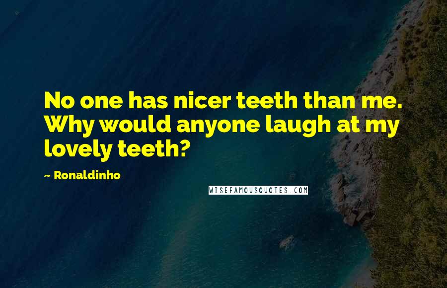 Ronaldinho Quotes: No one has nicer teeth than me. Why would anyone laugh at my lovely teeth?