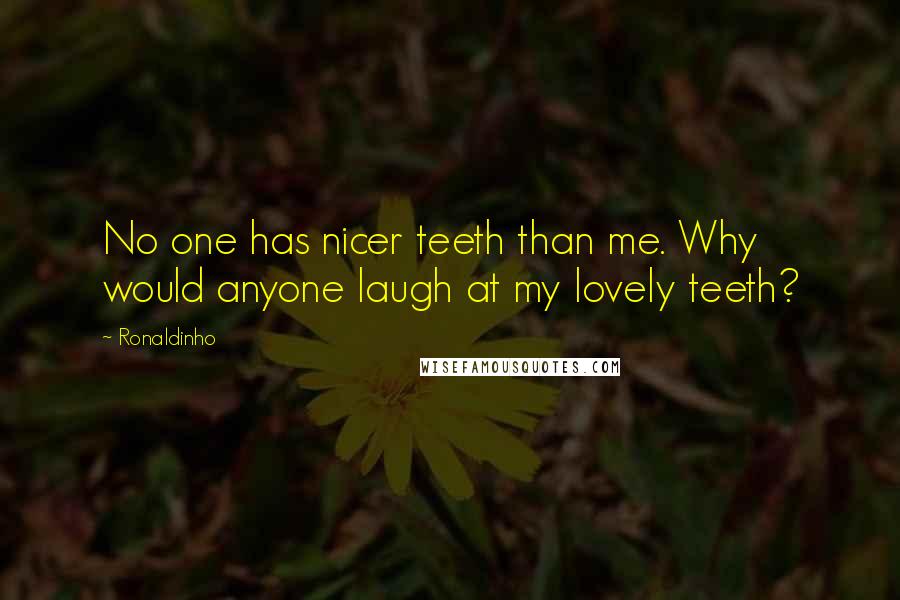 Ronaldinho Quotes: No one has nicer teeth than me. Why would anyone laugh at my lovely teeth?