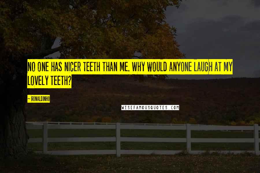 Ronaldinho Quotes: No one has nicer teeth than me. Why would anyone laugh at my lovely teeth?