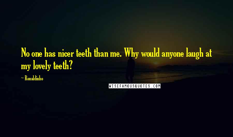 Ronaldinho Quotes: No one has nicer teeth than me. Why would anyone laugh at my lovely teeth?