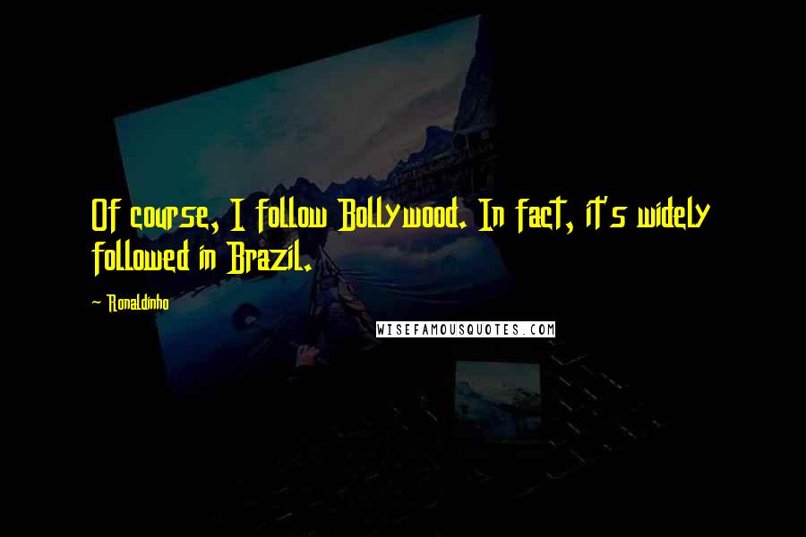 Ronaldinho Quotes: Of course, I follow Bollywood. In fact, it's widely followed in Brazil.
