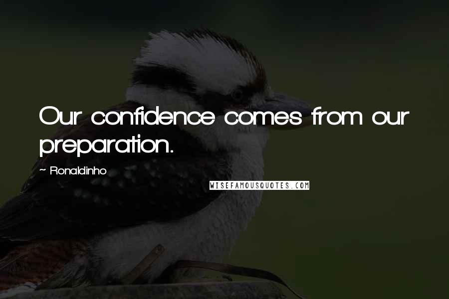 Ronaldinho Quotes: Our confidence comes from our preparation.