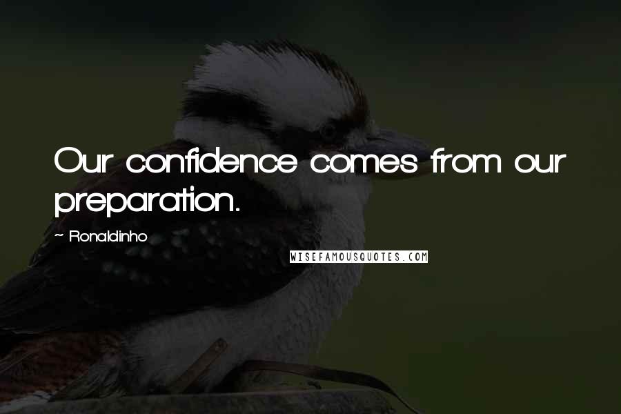 Ronaldinho Quotes: Our confidence comes from our preparation.