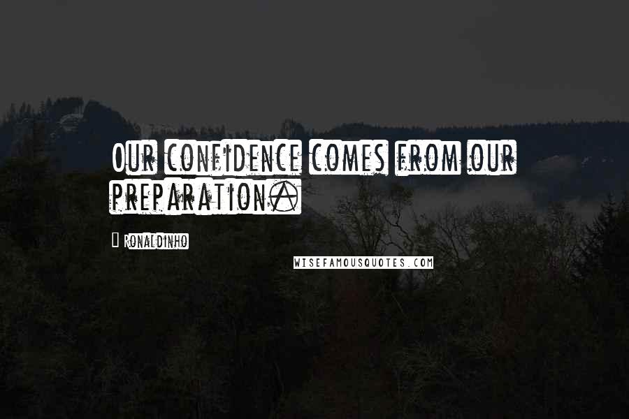 Ronaldinho Quotes: Our confidence comes from our preparation.