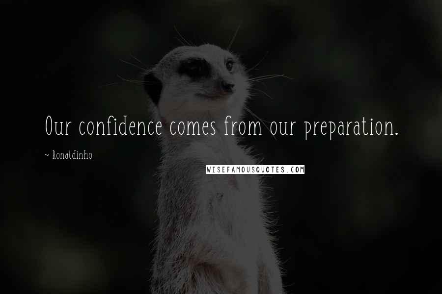 Ronaldinho Quotes: Our confidence comes from our preparation.