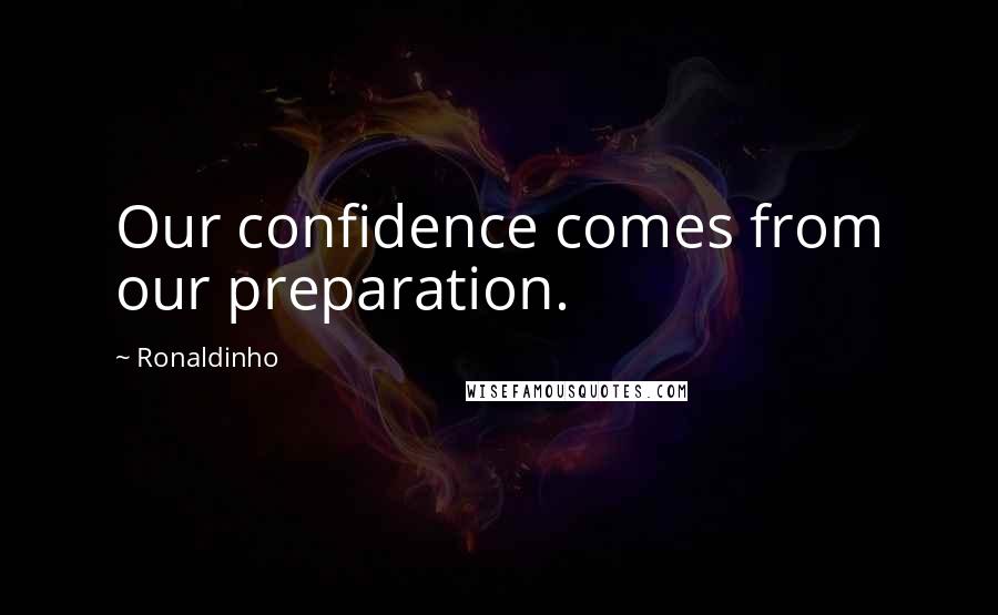 Ronaldinho Quotes: Our confidence comes from our preparation.