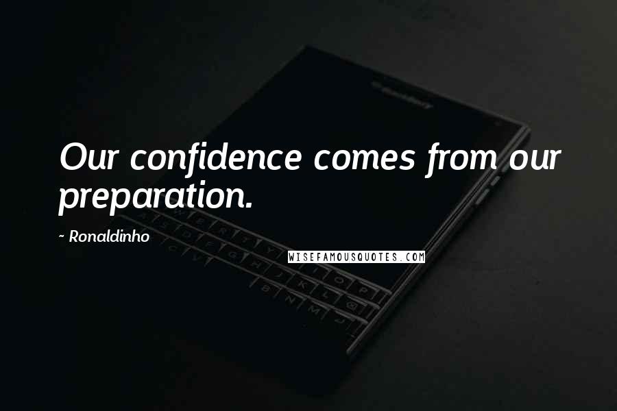 Ronaldinho Quotes: Our confidence comes from our preparation.