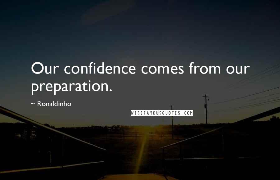 Ronaldinho Quotes: Our confidence comes from our preparation.