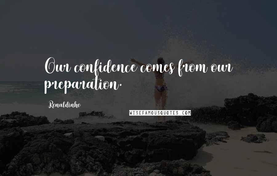 Ronaldinho Quotes: Our confidence comes from our preparation.