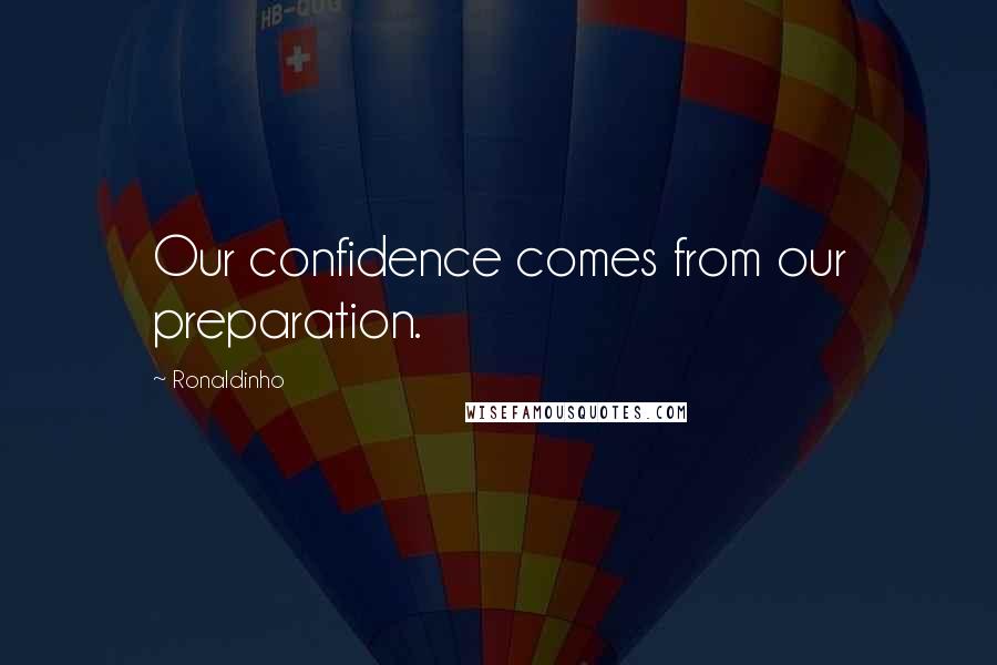 Ronaldinho Quotes: Our confidence comes from our preparation.