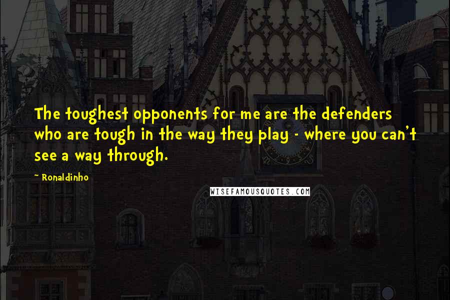 Ronaldinho Quotes: The toughest opponents for me are the defenders who are tough in the way they play - where you can't see a way through.