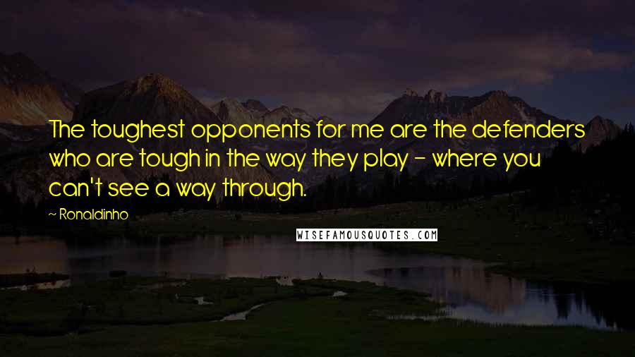 Ronaldinho Quotes: The toughest opponents for me are the defenders who are tough in the way they play - where you can't see a way through.