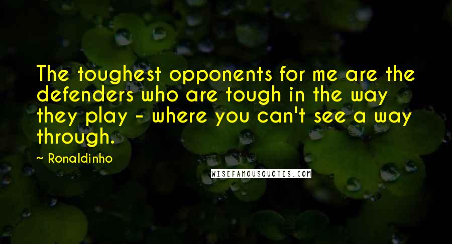 Ronaldinho Quotes: The toughest opponents for me are the defenders who are tough in the way they play - where you can't see a way through.