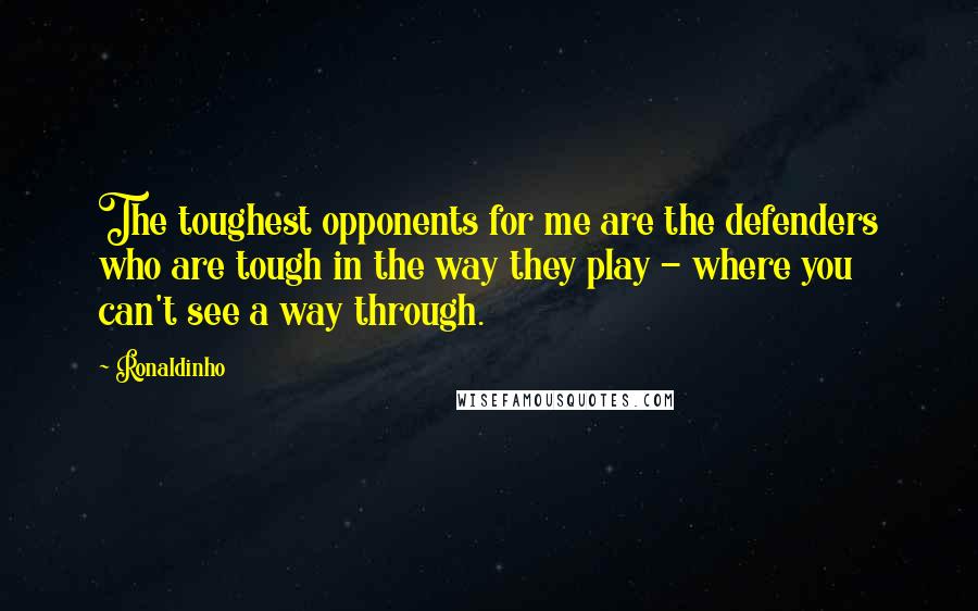 Ronaldinho Quotes: The toughest opponents for me are the defenders who are tough in the way they play - where you can't see a way through.