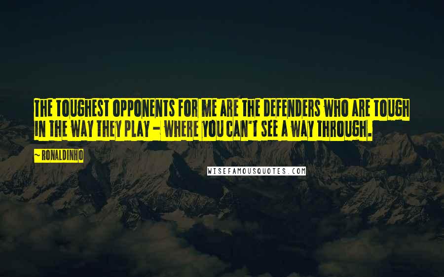 Ronaldinho Quotes: The toughest opponents for me are the defenders who are tough in the way they play - where you can't see a way through.