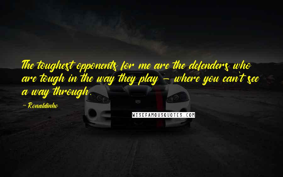 Ronaldinho Quotes: The toughest opponents for me are the defenders who are tough in the way they play - where you can't see a way through.