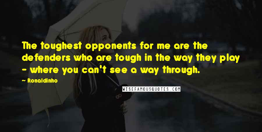 Ronaldinho Quotes: The toughest opponents for me are the defenders who are tough in the way they play - where you can't see a way through.