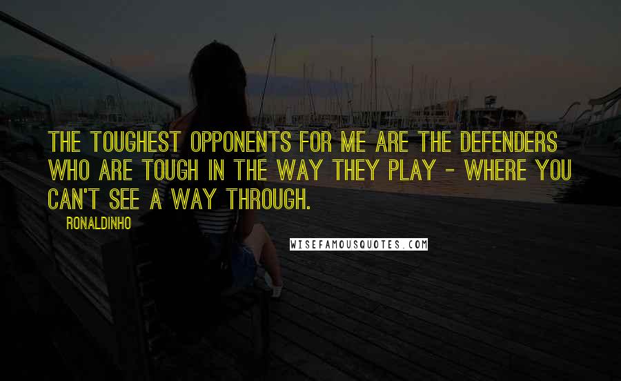 Ronaldinho Quotes: The toughest opponents for me are the defenders who are tough in the way they play - where you can't see a way through.