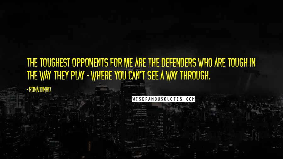 Ronaldinho Quotes: The toughest opponents for me are the defenders who are tough in the way they play - where you can't see a way through.