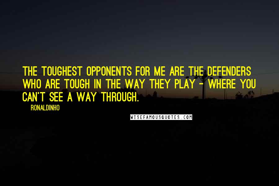 Ronaldinho Quotes: The toughest opponents for me are the defenders who are tough in the way they play - where you can't see a way through.