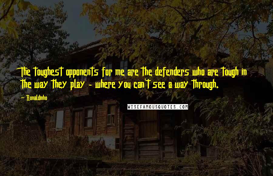 Ronaldinho Quotes: The toughest opponents for me are the defenders who are tough in the way they play - where you can't see a way through.