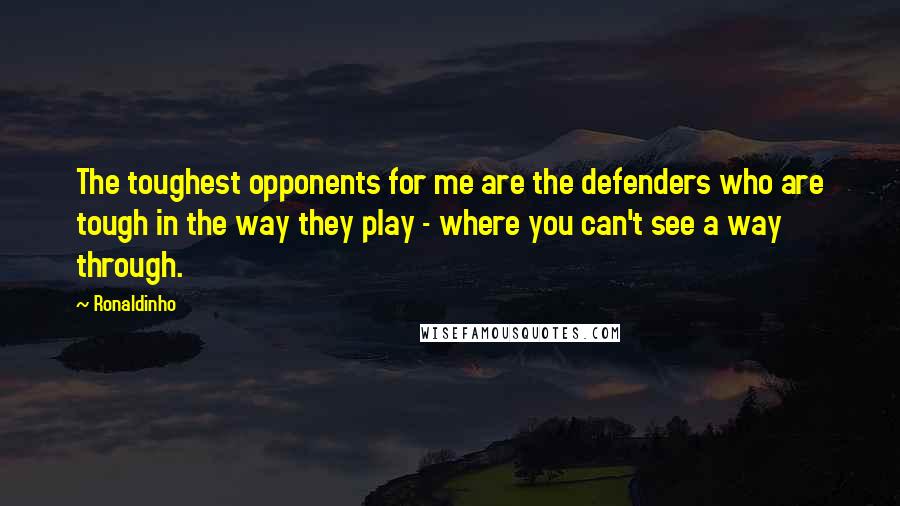 Ronaldinho Quotes: The toughest opponents for me are the defenders who are tough in the way they play - where you can't see a way through.