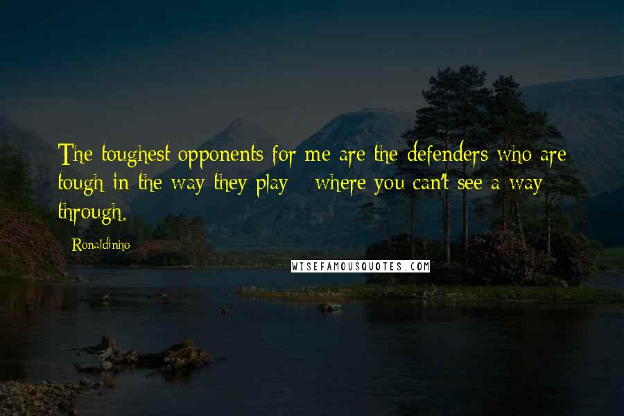 Ronaldinho Quotes: The toughest opponents for me are the defenders who are tough in the way they play - where you can't see a way through.