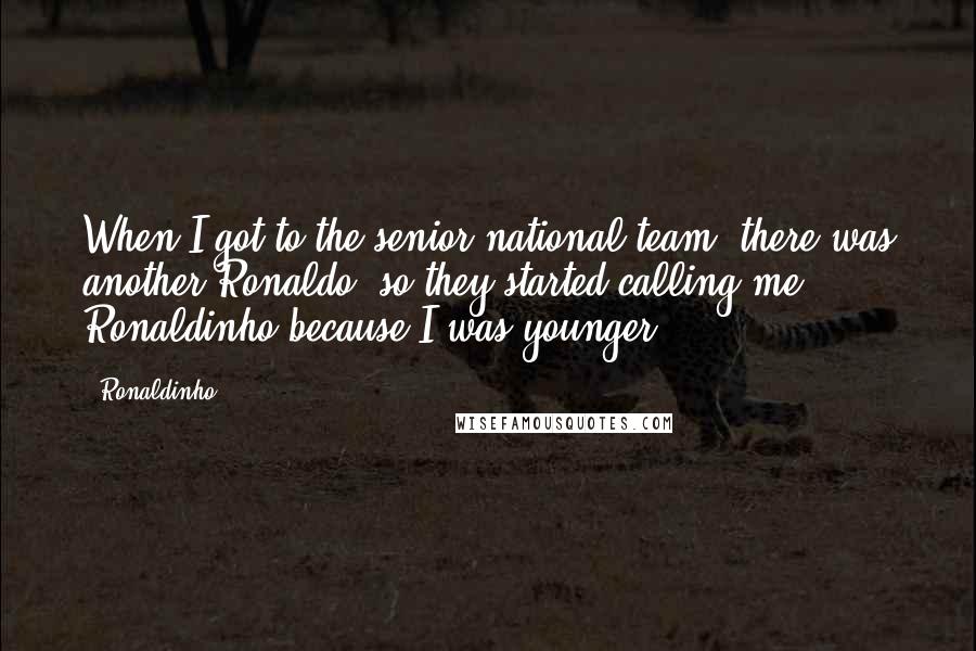 Ronaldinho Quotes: When I got to the senior national team, there was another Ronaldo, so they started calling me Ronaldinho because I was younger.