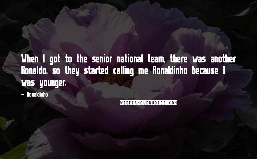 Ronaldinho Quotes: When I got to the senior national team, there was another Ronaldo, so they started calling me Ronaldinho because I was younger.