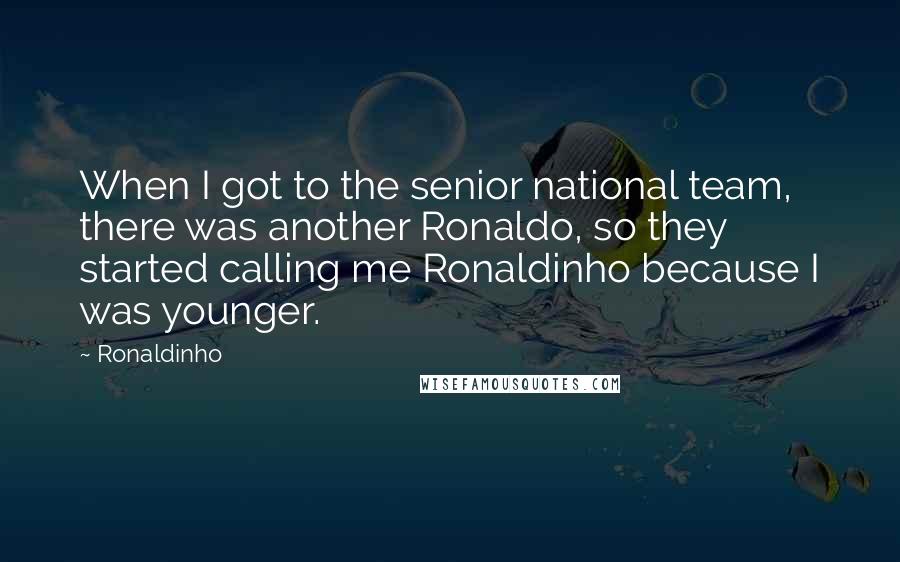 Ronaldinho Quotes: When I got to the senior national team, there was another Ronaldo, so they started calling me Ronaldinho because I was younger.