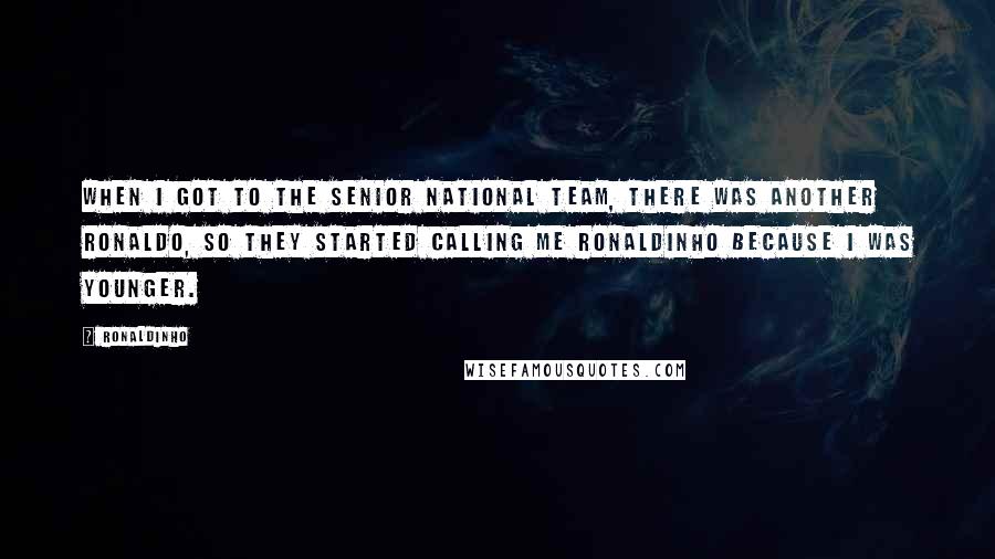 Ronaldinho Quotes: When I got to the senior national team, there was another Ronaldo, so they started calling me Ronaldinho because I was younger.