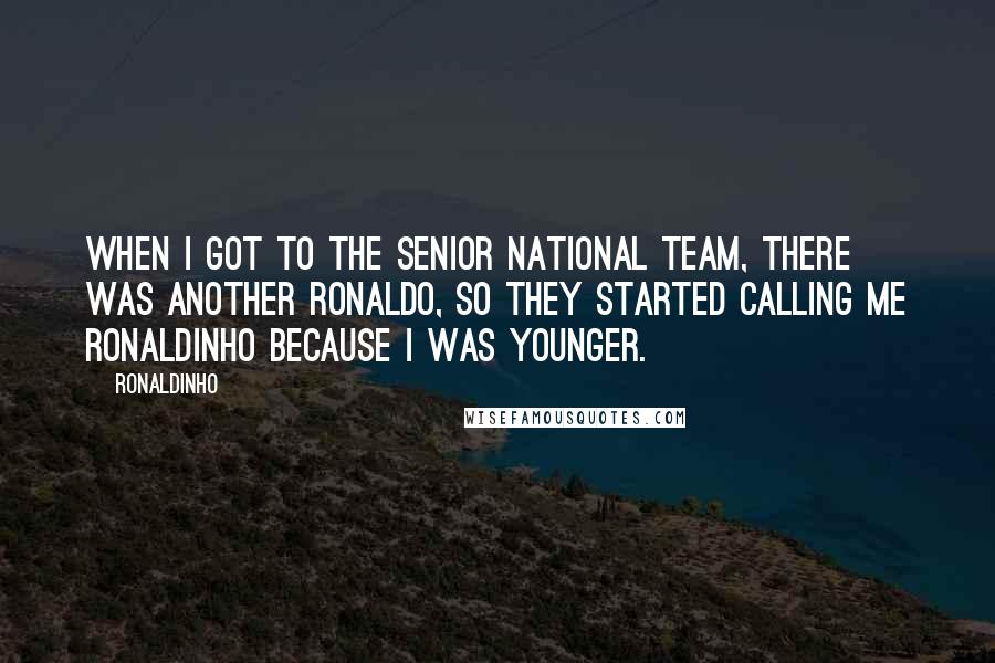 Ronaldinho Quotes: When I got to the senior national team, there was another Ronaldo, so they started calling me Ronaldinho because I was younger.