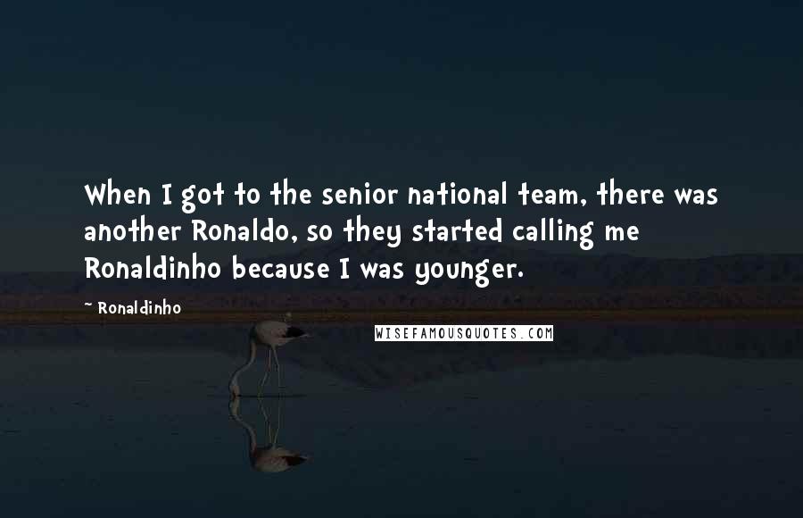 Ronaldinho Quotes: When I got to the senior national team, there was another Ronaldo, so they started calling me Ronaldinho because I was younger.