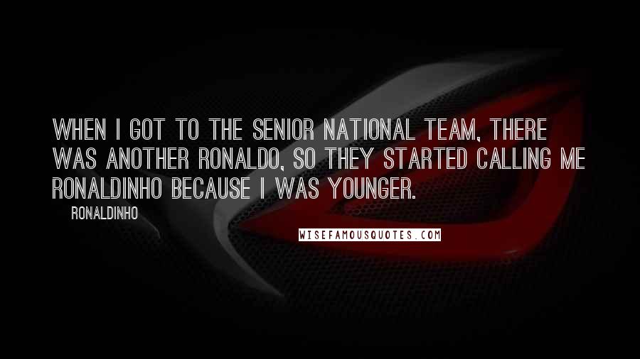 Ronaldinho Quotes: When I got to the senior national team, there was another Ronaldo, so they started calling me Ronaldinho because I was younger.