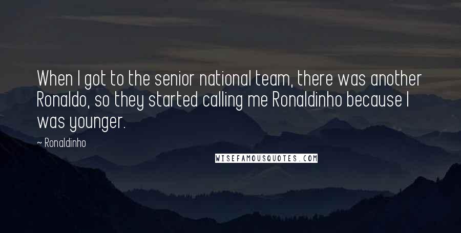 Ronaldinho Quotes: When I got to the senior national team, there was another Ronaldo, so they started calling me Ronaldinho because I was younger.