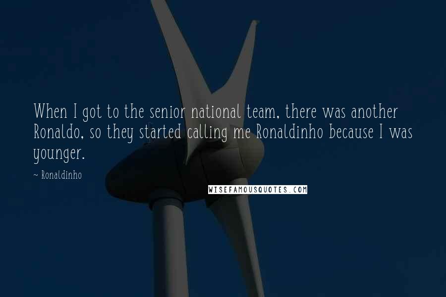 Ronaldinho Quotes: When I got to the senior national team, there was another Ronaldo, so they started calling me Ronaldinho because I was younger.