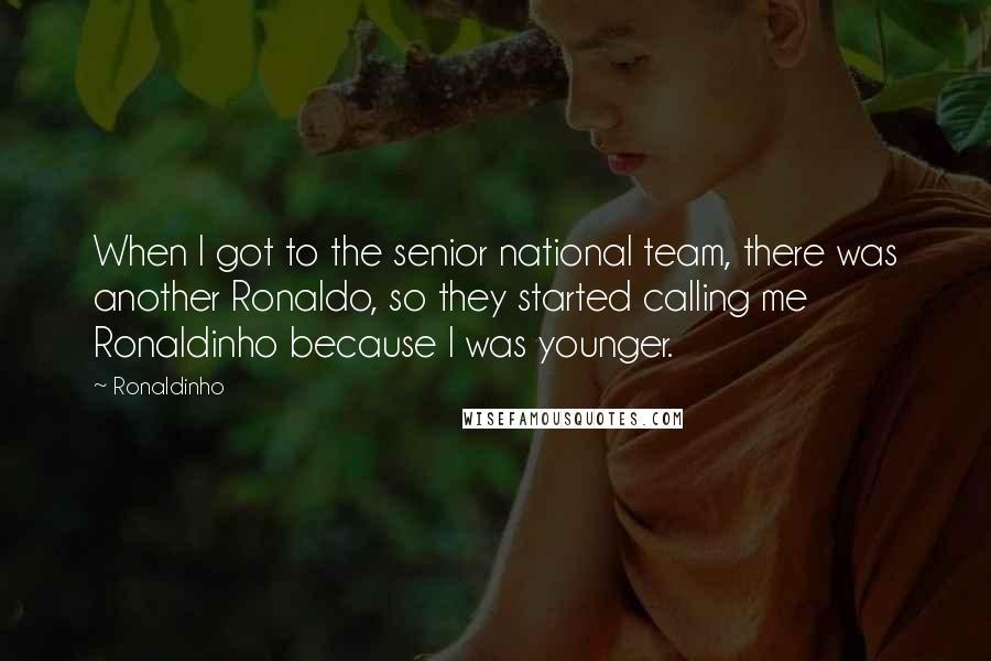 Ronaldinho Quotes: When I got to the senior national team, there was another Ronaldo, so they started calling me Ronaldinho because I was younger.