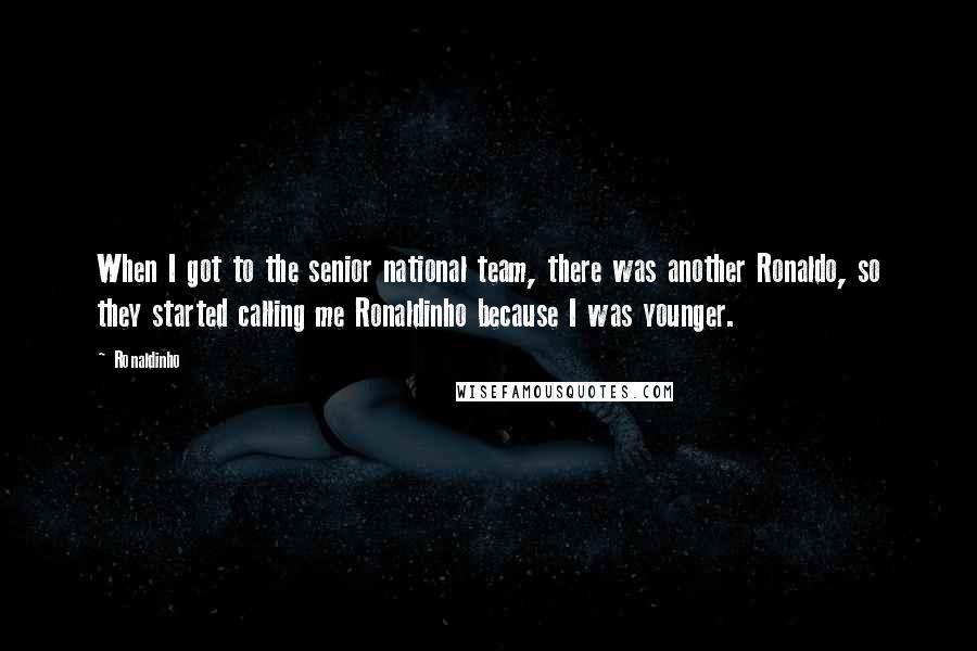 Ronaldinho Quotes: When I got to the senior national team, there was another Ronaldo, so they started calling me Ronaldinho because I was younger.